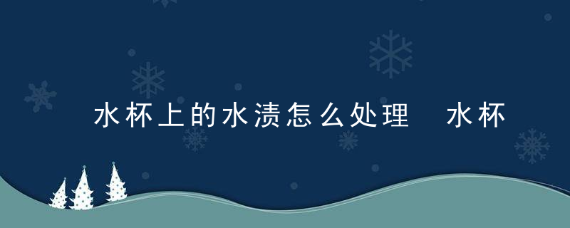 水杯上的水渍怎么处理 水杯上的水渍如何处理